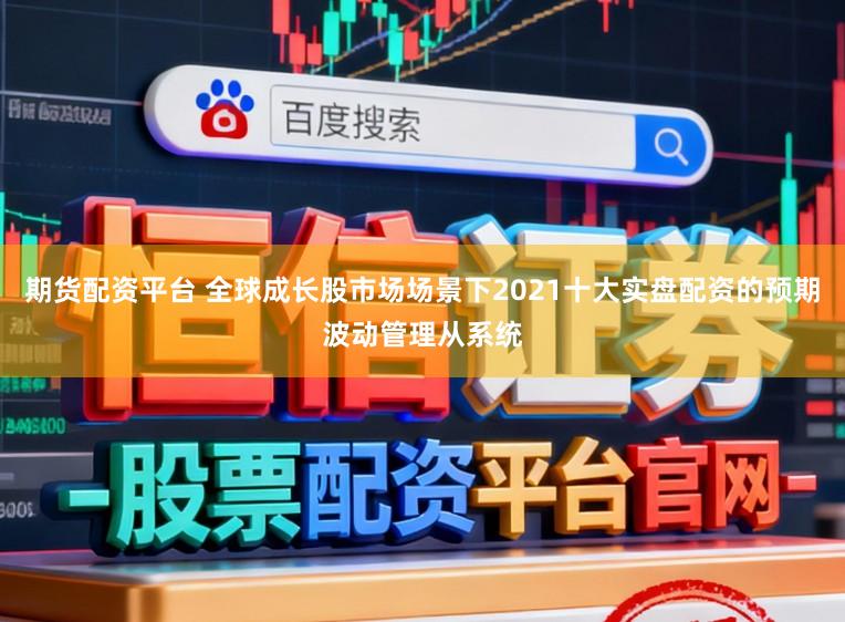 期货配资平台 全球成长股市场场景下2021十大实盘配资的预期波动管理从系统