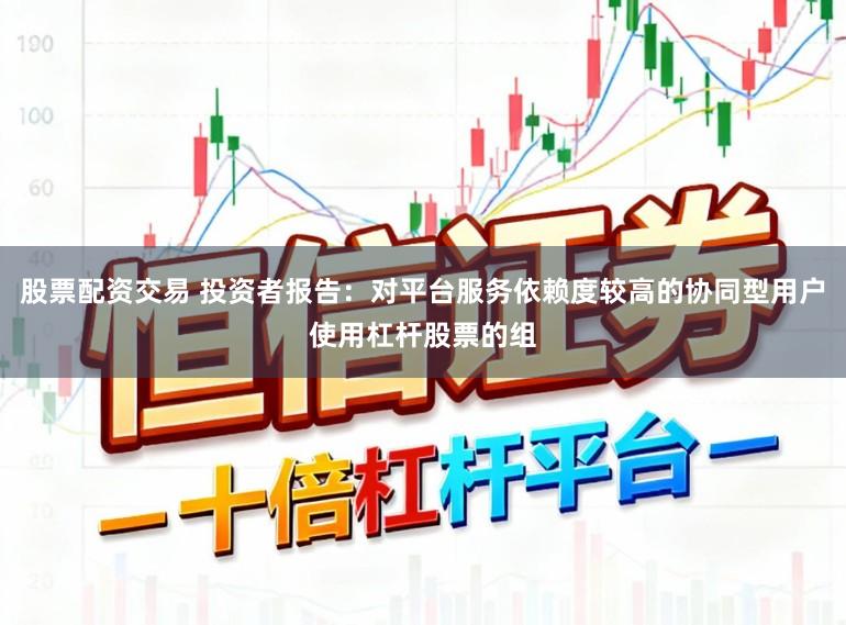 股票配资交易 投资者报告：对平台服务依赖度较高的协同型用户使用杠杆股票的组