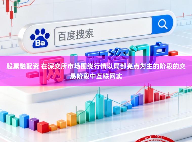 股票融配资 在深交所市场围绕行情以局部亮点为主的阶段的交易阶段中互联网实