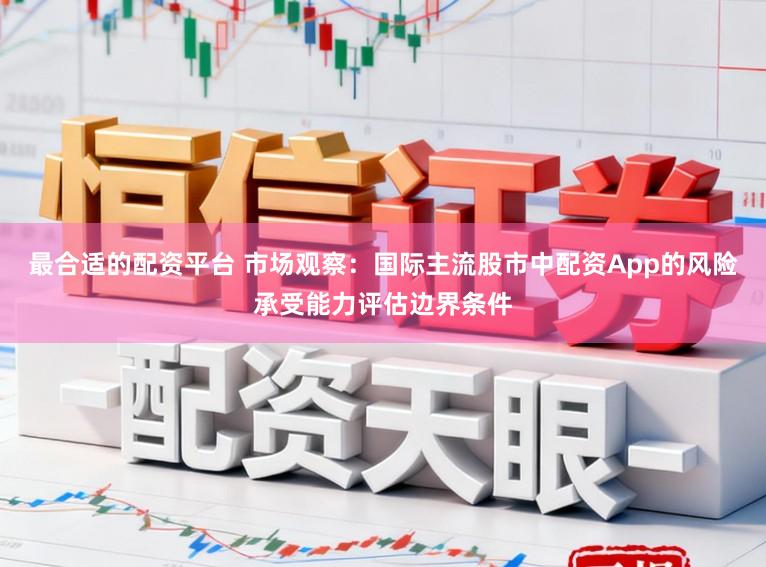 最合适的配资平台 市场观察：国际主流股市中配资App的风险承受能力评估边界条件