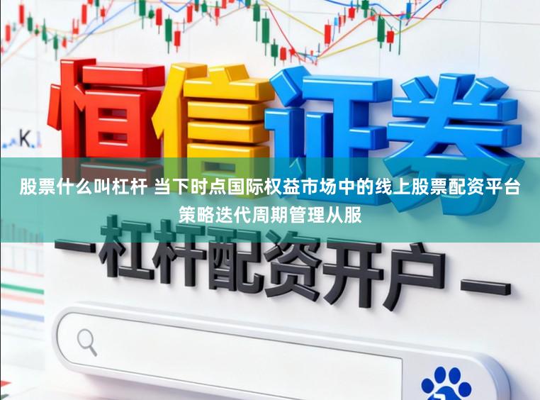 股票什么叫杠杆 当下时点国际权益市场中的线上股票配资平台策略迭代周期管理从服