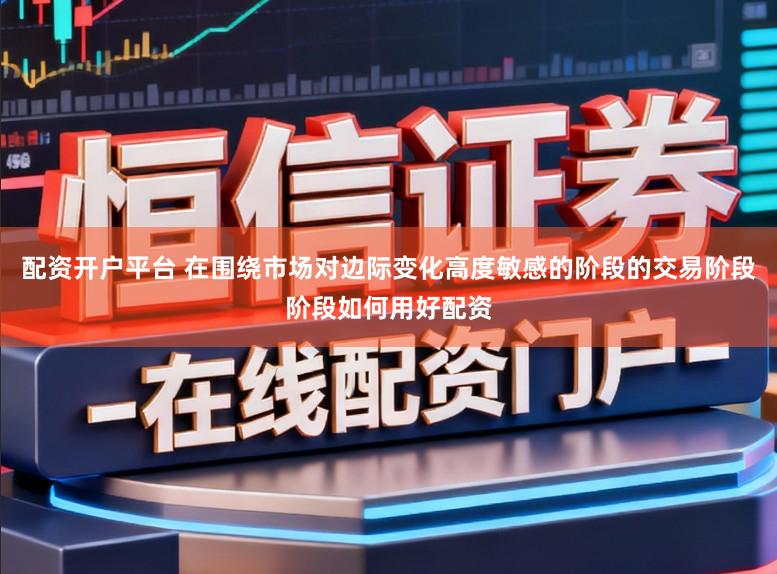 配资开户平台 在围绕市场对边际变化高度敏感的阶段的交易阶段阶段如何用好配资