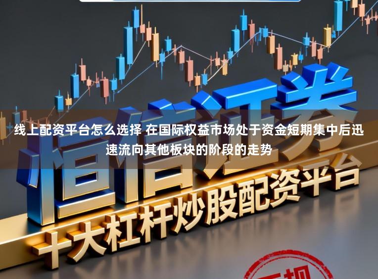 线上配资平台怎么选择 在国际权益市场处于资金短期集中后迅速流向其他板块的阶段的走势