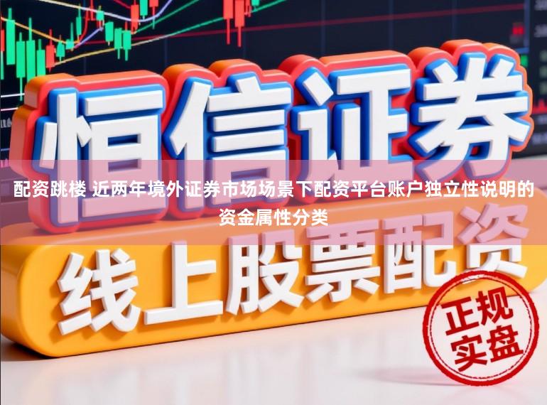 配资跳楼 近两年境外证券市场场景下配资平台账户独立性说明的资金属性分类