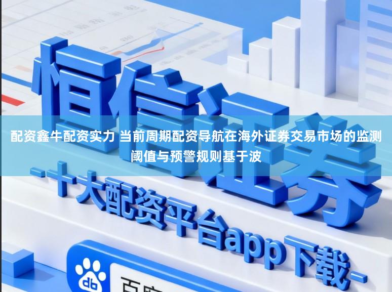 配资鑫牛配资实力 当前周期配资导航在海外证券交易市场的监测阈值与预警规则基于波