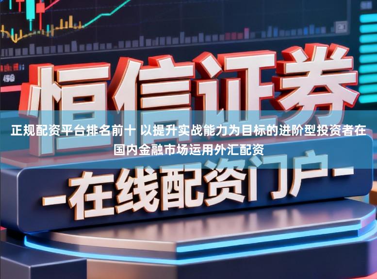 正规配资平台排名前十 以提升实战能力为目标的进阶型投资者在国内金融市场运用外汇配资