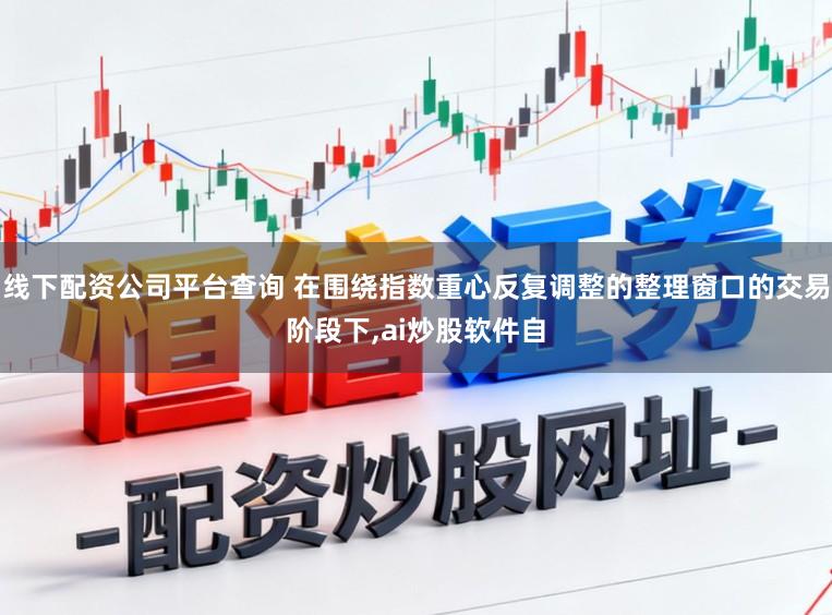 线下配资公司平台查询 在围绕指数重心反复调整的整理窗口的交易阶段下,ai炒股软件自