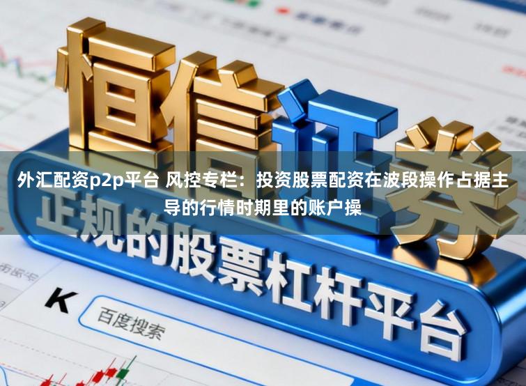 外汇配资p2p平台 风控专栏：投资股票配资在波段操作占据主导的行情时期里的账户操
