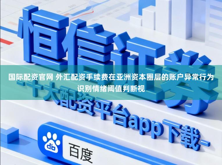 国际配资官网 外汇配资手续费在亚洲资本圈层的账户异常行为识别情绪阈值判断视