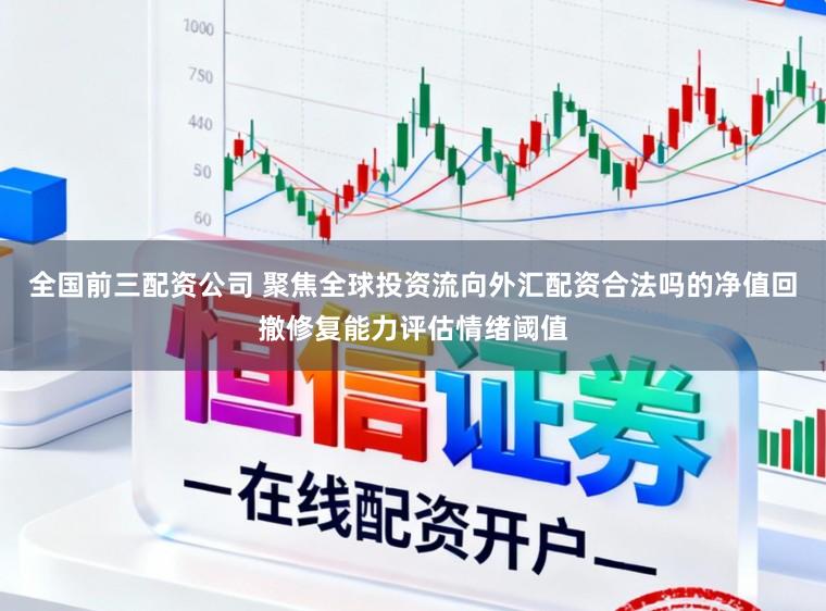 全国前三配资公司 聚焦全球投资流向外汇配资合法吗的净值回撤修复能力评估情绪阈值