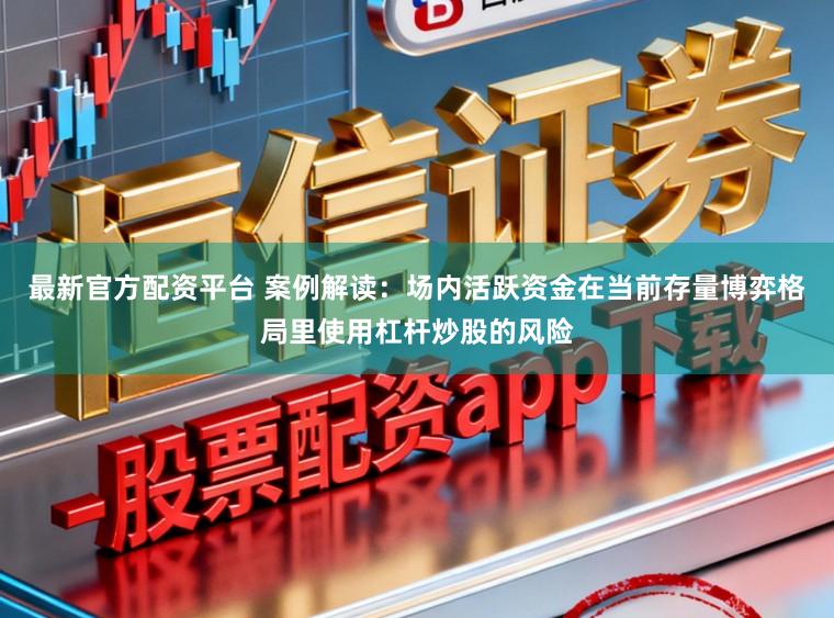最新官方配资平台 案例解读：场内活跃资金在当前存量博弈格局里使用杠杆炒股的风险
