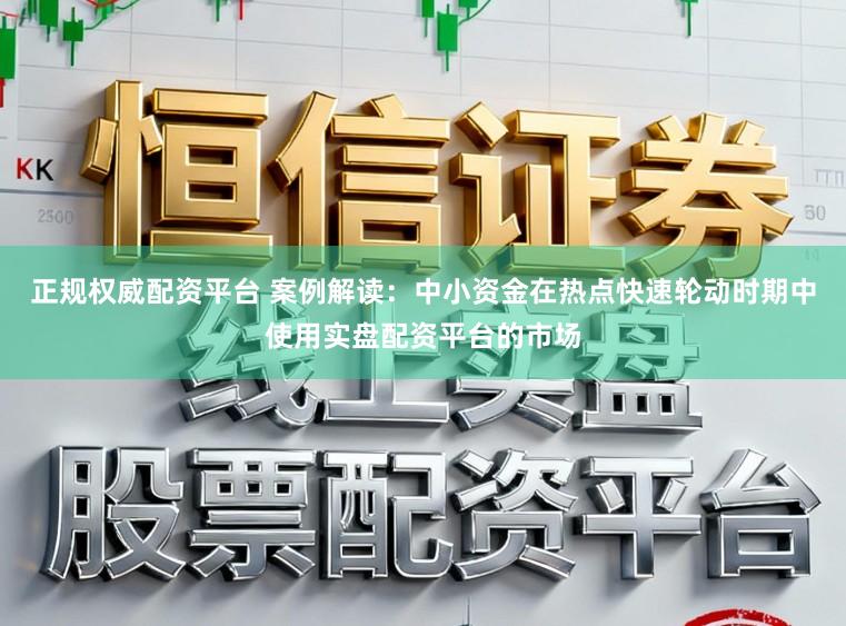 正规权威配资平台 案例解读：中小资金在热点快速轮动时期中使用实盘配资平台的市场
