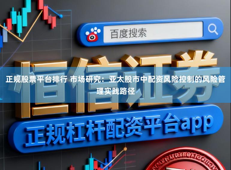 正规股票平台排行 市场研究：亚太股市中配资风险控制的风险管理实践路径