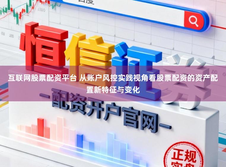 互联网股票配资平台 从账户风控实践视角看股票配资的资产配置新特征与变化