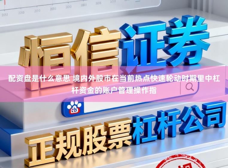 配资盘是什么意思 境内外股市在当前热点快速轮动时期里中杠杆资金的账户管理操作指