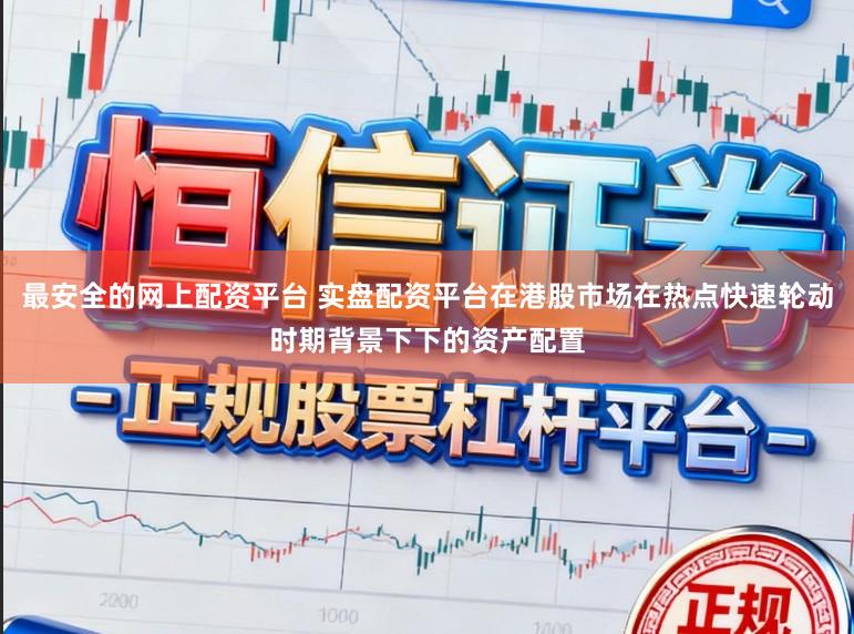 最安全的网上配资平台 实盘配资平台在港股市场在热点快速轮动时期背景下下的资产配置