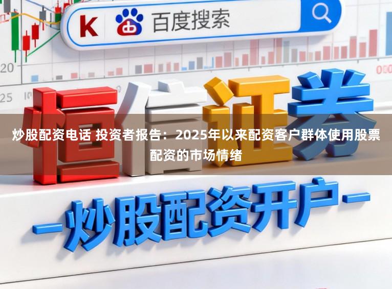 炒股配资电话 投资者报告：2025年以来配资客户群体使用股票配资的市场情绪