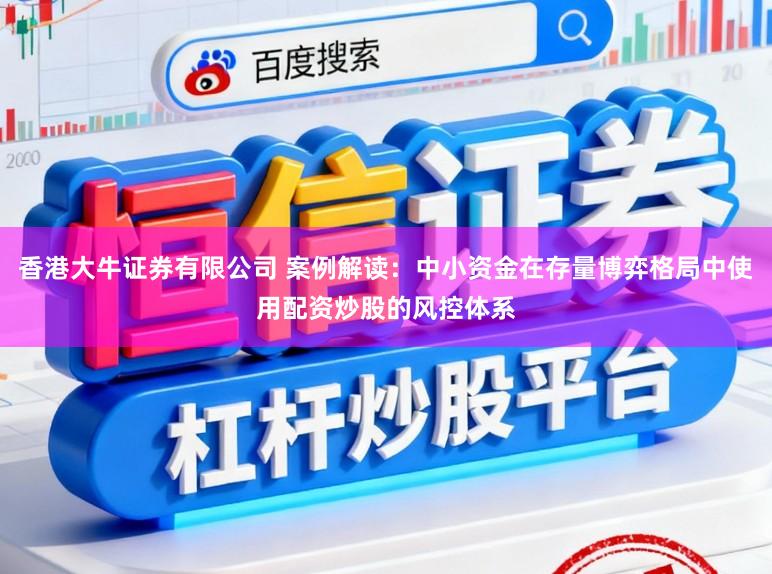 香港大牛证券有限公司 案例解读：中小资金在存量博弈格局中使用配资炒股的风控体系
