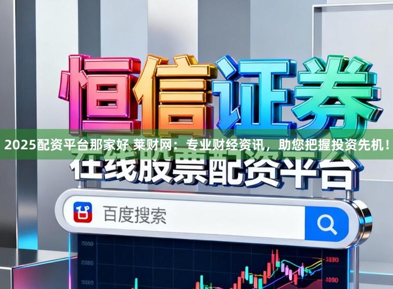 2025配资平台那家好 莱财网：专业财经资讯，助您把握投资先机！