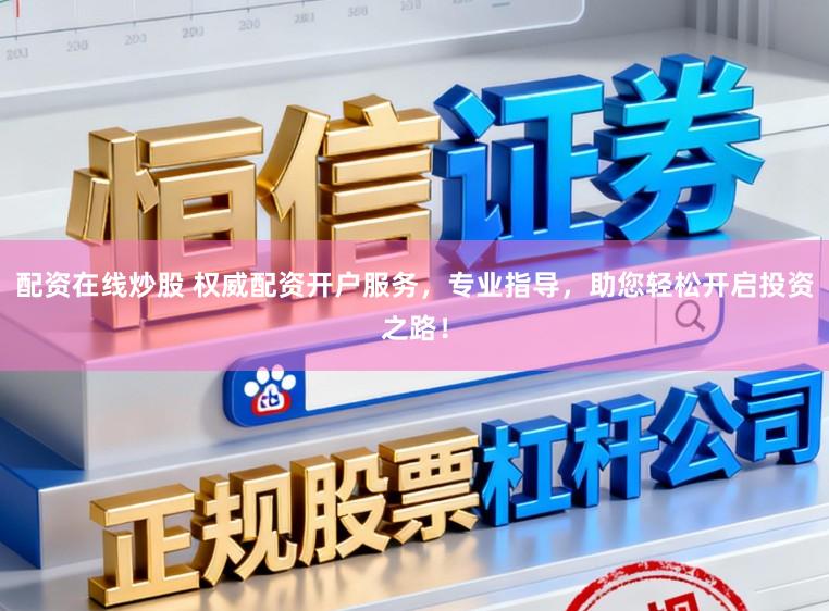 配资在线炒股 权威配资开户服务，专业指导，助您轻松开启投资之路！