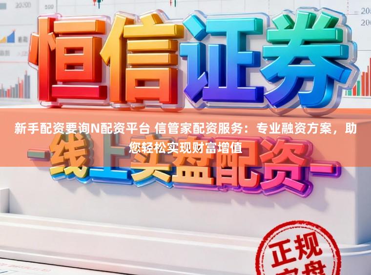 新手配资要询N配资平台 信管家配资服务：专业融资方案，助您轻松实现财富增值