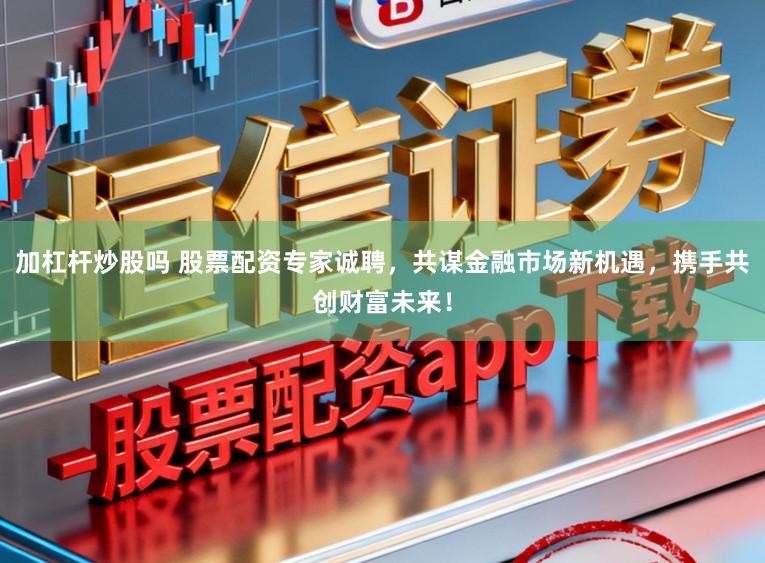 加杠杆炒股吗 股票配资专家诚聘，共谋金融市场新机遇，携手共创财富未来！