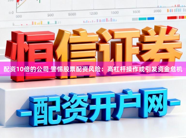 配资10倍的公司 警惕股票配资风险：高杠杆操作或引发资金危机
