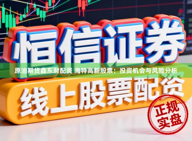 原油期货鑫东财配资 海特高新股票：投资机会与风险分析