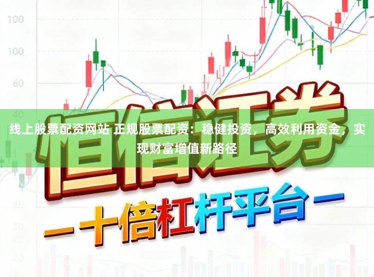 线上股票配资网站 正规股票配资：稳健投资，高效利用资金，实现财富增值新路径