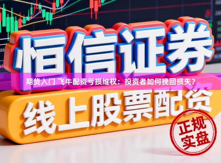 期货入门 飞牛配资亏损维权：投资者如何挽回损失？