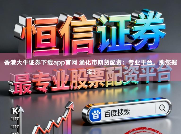 香港大牛证券下载app官网 通化市期货配资：专业平台，助您掘金！