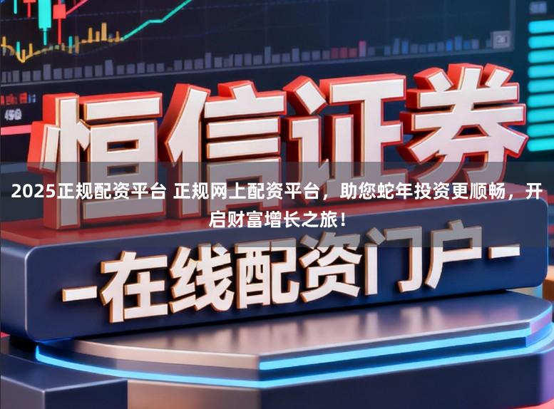 2025正规配资平台 正规网上配资平台，助您蛇年投资更顺畅，开启财富增长之旅！