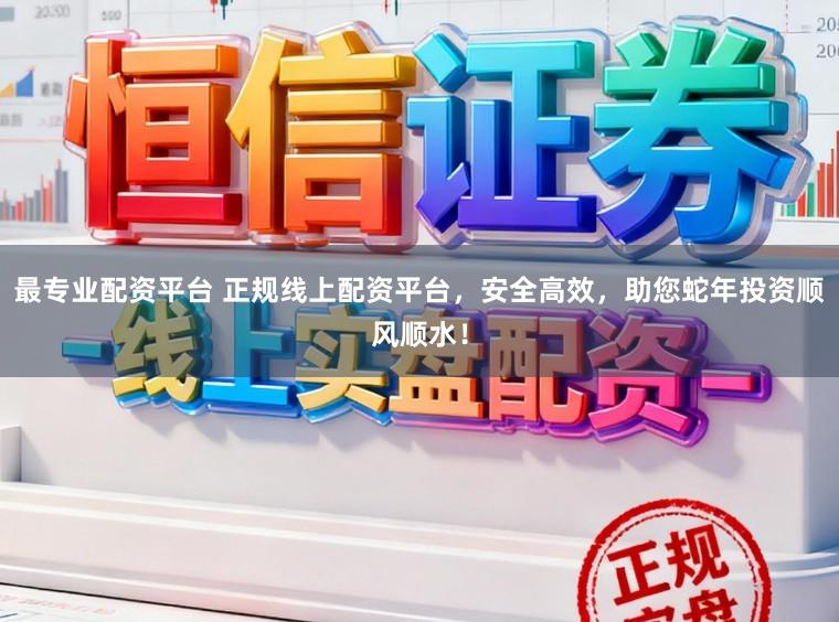 最专业配资平台 正规线上配资平台，安全高效，助您蛇年投资顺风顺水！