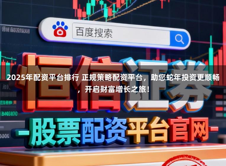 2025年配资平台排行 正规策略配资平台，助您蛇年投资更顺畅，开启财富增长之旅！