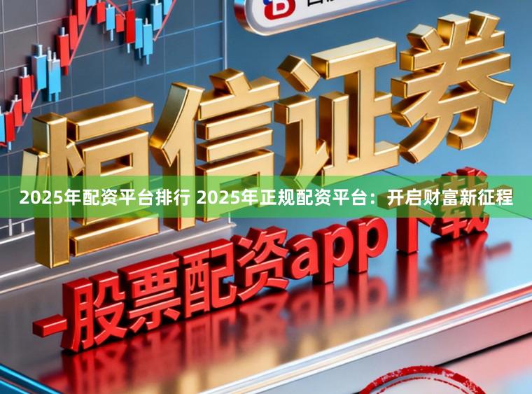 2025年配资平台排行 2025年正规配资平台：开启财富新征程