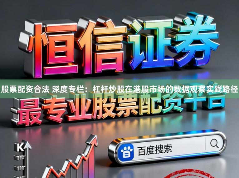 股票配资合法 深度专栏：杠杆炒股在港股市场的数据观察实践路径