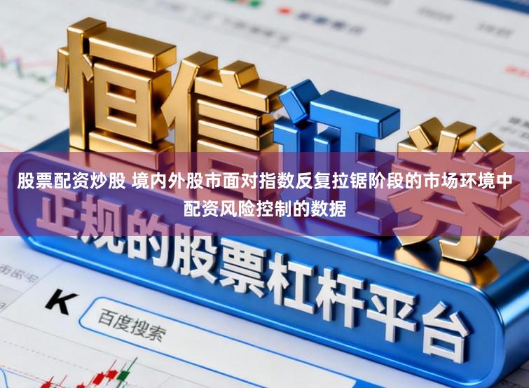 股票配资炒股 境内外股市面对指数反复拉锯阶段的市场环境中配资风险控制的数据