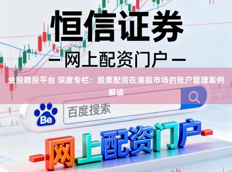 金股微投平台 深度专栏：股票配资在港股市场的账户管理案例解读