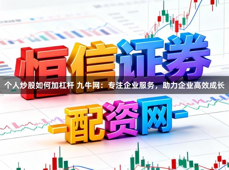 个人炒股如何加杠杆 九牛网：专注企业服务，助力企业高效成长