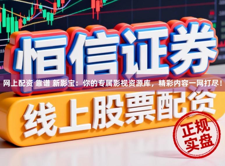 网上配资 靠谱 新影宝：你的专属影视资源库，精彩内容一网打尽！