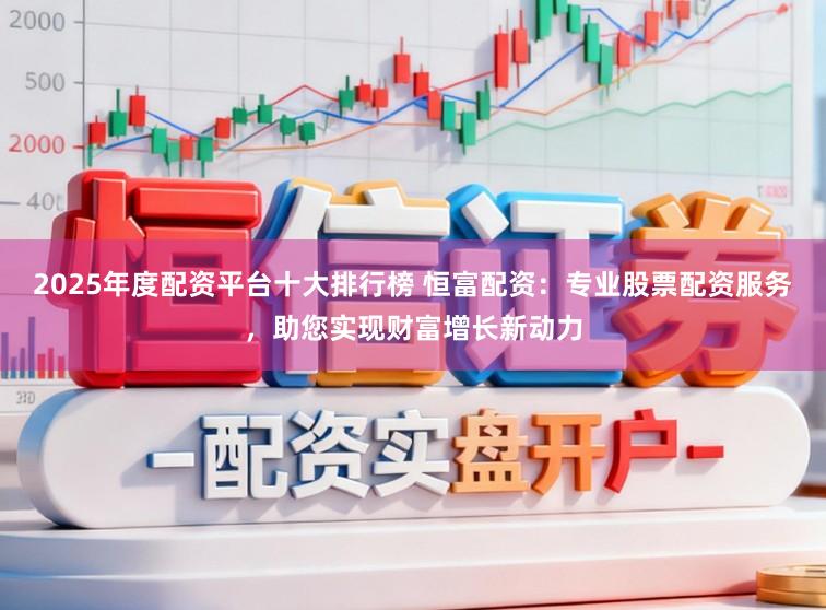 2025年度配资平台十大排行榜 恒富配资：专业股票配资服务，助您实现财富增长新动力