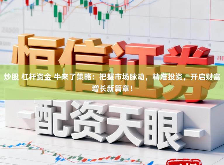 炒股 杠杆资金 牛来了策略：把握市场脉动，精准投资，开启财富增长新篇章！