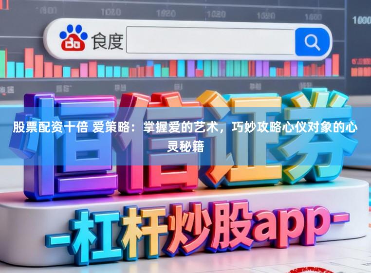 股票配资十倍 爱策略：掌握爱的艺术，巧妙攻略心仪对象的心灵秘籍