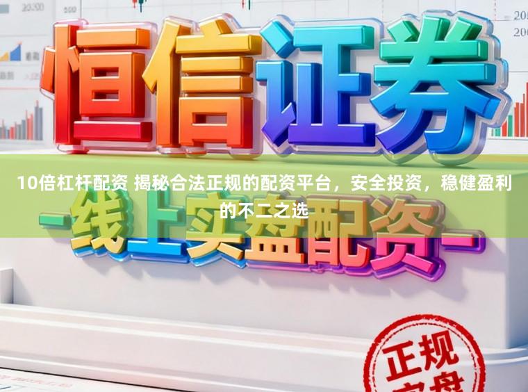 10倍杠杆配资 揭秘合法正规的配资平台，安全投资，稳健盈利的不二之选