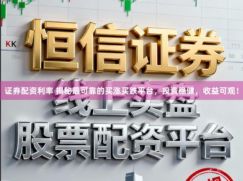 证券配资利率 揭秘最可靠的买涨买跌平台，投资稳健，收益可观！