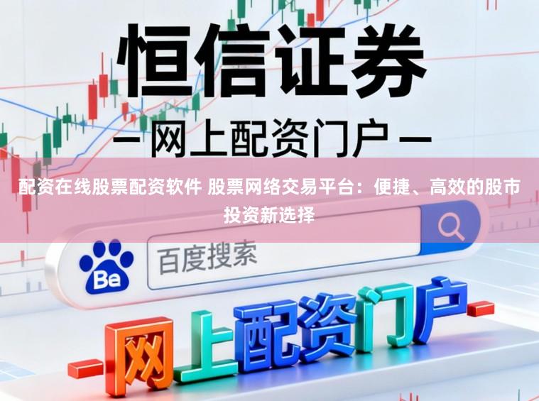 配资在线股票配资软件 股票网络交易平台：便捷、高效的股市投资新选择