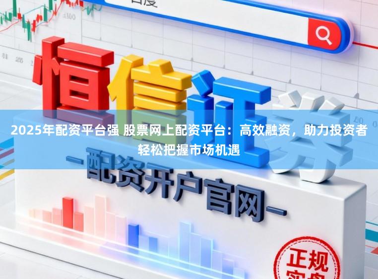 2025年配资平台强 股票网上配资平台：高效融资，助力投资者轻松把握市场机遇