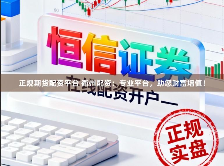 正规期货配资平台 衢州配资：专业平台，助您财富增值！