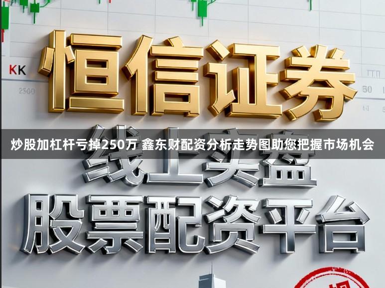 炒股加杠杆亏掉250万 鑫东财配资分析走势图助您把握市场机会