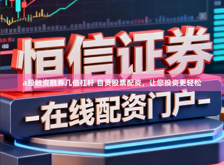 a股融资融券几倍杠杆 自贡股票配资，让您投资更轻松